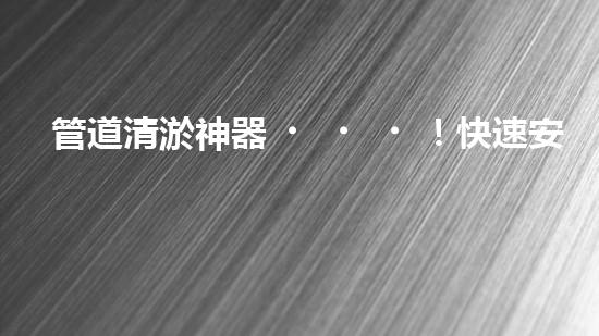 管道清淤神器！快速安裝，輕松解決水管堵塞難題！